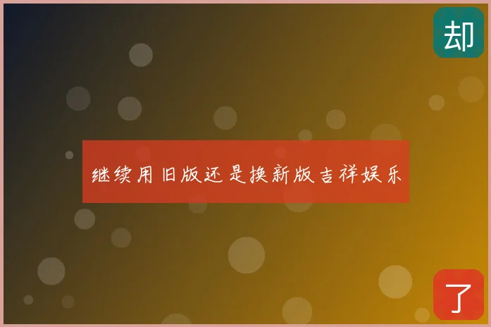 继续用旧版还是换新版吉祥娱乐