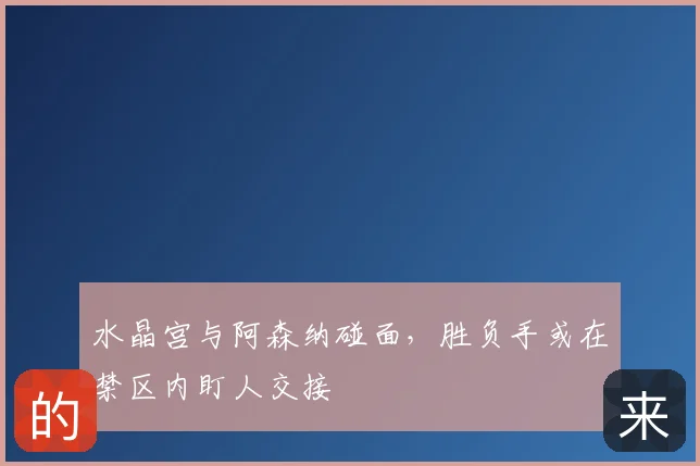 水晶宫与阿森纳碰面,胜负手或在禁区内盯人交接