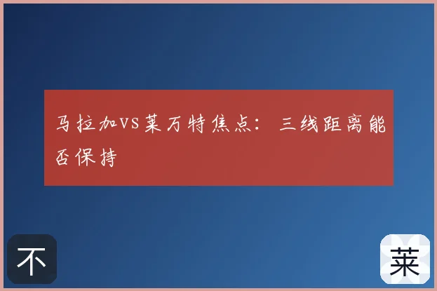 马拉加vs莱万特焦点：三线距离能否保持