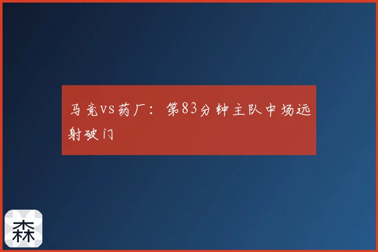 马竞vs药厂：第83分钟主队中场远射破门