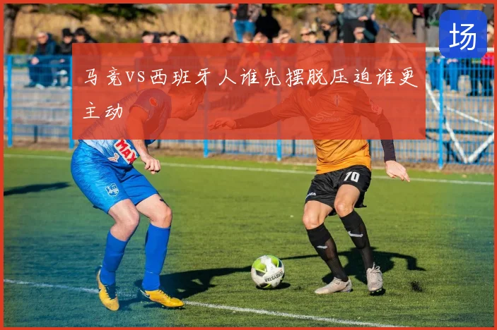 马竞vs西班牙人谁先摆脱压迫谁更主动