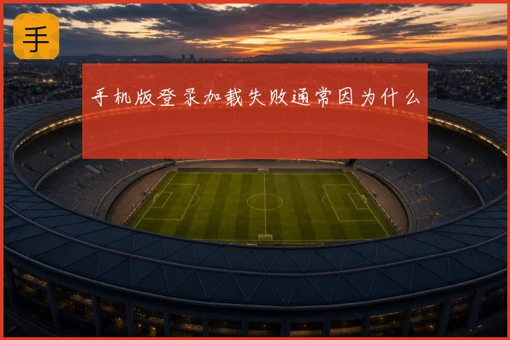 手机版登录加载失败通常因为什么